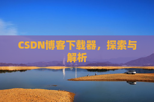 CSDN博客下载器,探索与解析 CSDN博客下载器,探索与解析